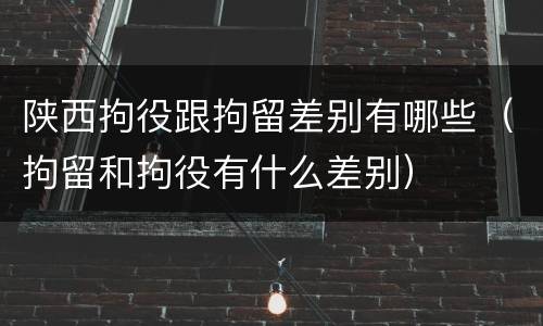 陕西拘役跟拘留差别有哪些（拘留和拘役有什么差别）