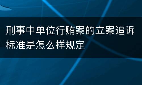 刑事中单位行贿案的立案追诉标准是怎么样规定