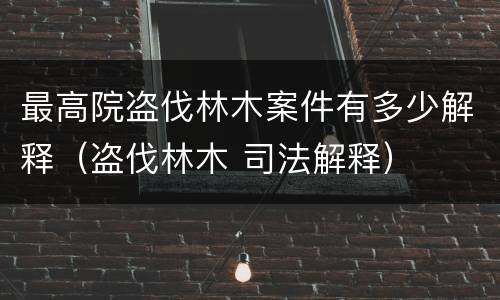 最高院盗伐林木案件有多少解释（盗伐林木 司法解释）