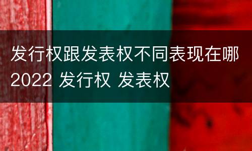 发行权跟发表权不同表现在哪2022 发行权 发表权