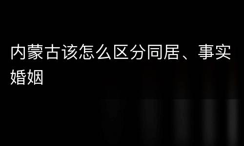 内蒙古该怎么区分同居、事实婚姻