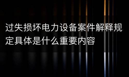 过失损坏电力设备案件解释规定具体是什么重要内容