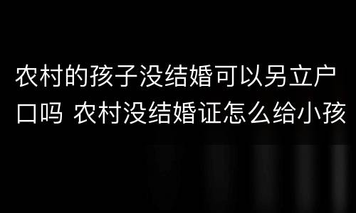 农村的孩子没结婚可以另立户口吗 农村没结婚证怎么给小孩下户口