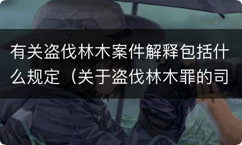 有关盗伐林木案件解释包括什么规定（关于盗伐林木罪的司法解释）