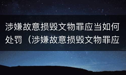 涉嫌故意损毁文物罪应当如何处罚（涉嫌故意损毁文物罪应当如何处罚呢）
