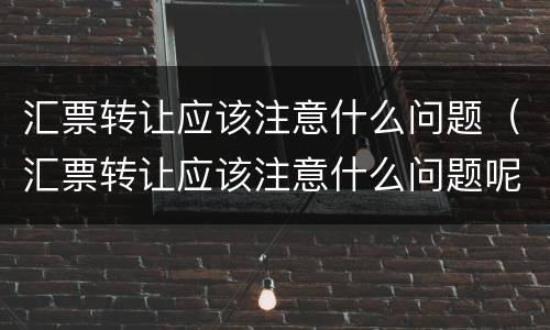 汇票转让应该注意什么问题（汇票转让应该注意什么问题呢）