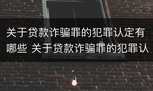 关于贷款诈骗罪的犯罪认定有哪些 关于贷款诈骗罪的犯罪认定有哪些内容