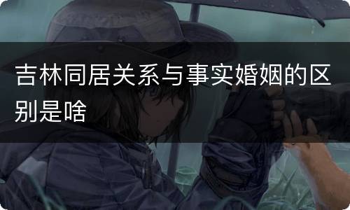 吉林同居关系与事实婚姻的区别是啥