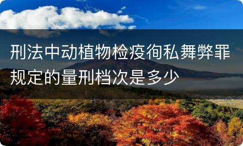 刑法中动植物检疫徇私舞弊罪规定的量刑档次是多少