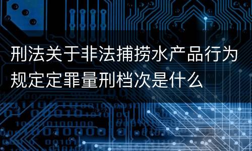 刑法关于非法捕捞水产品行为规定定罪量刑档次是什么