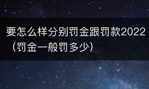 要怎么样分别罚金跟罚款2022（罚金一般罚多少）