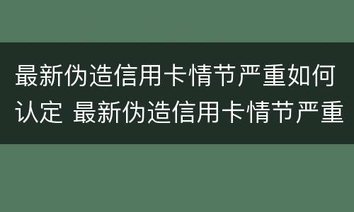 最新伪造信用卡情节严重如何认定 最新伪造信用卡情节严重如何认定罪