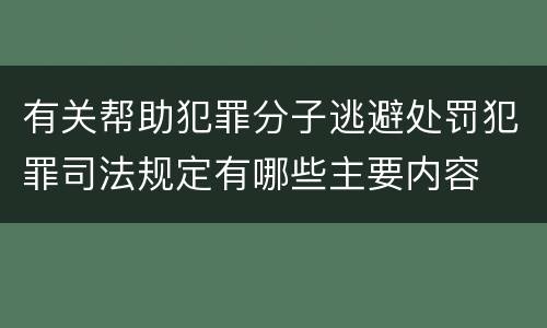 有关帮助犯罪分子逃避处罚犯罪司法规定有哪些主要内容