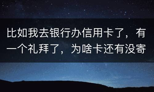 比如我去银行办信用卡了，有一个礼拜了，为啥卡还有没寄到呢？是什么原因