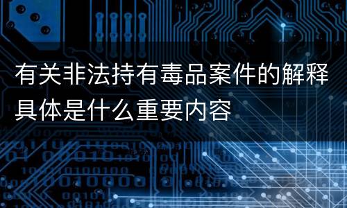 有关非法持有毒品案件的解释具体是什么重要内容