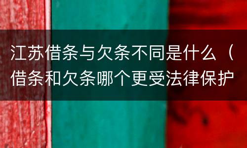 江苏借条与欠条不同是什么（借条和欠条哪个更受法律保护）