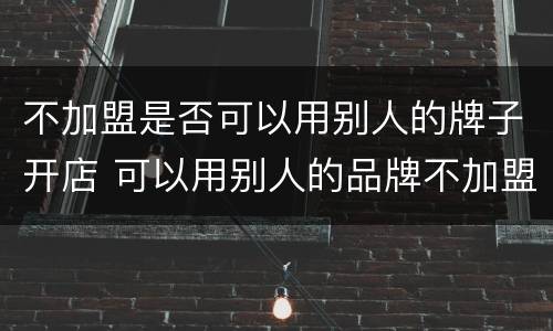 不加盟是否可以用别人的牌子开店 可以用别人的品牌不加盟开店吗