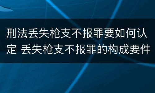刑法丢失枪支不报罪要如何认定 丢失枪支不报罪的构成要件