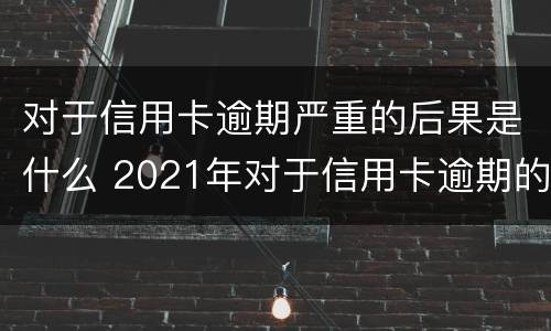 对于信用卡逾期严重的后果是什么 2021年对于信用卡逾期的处理