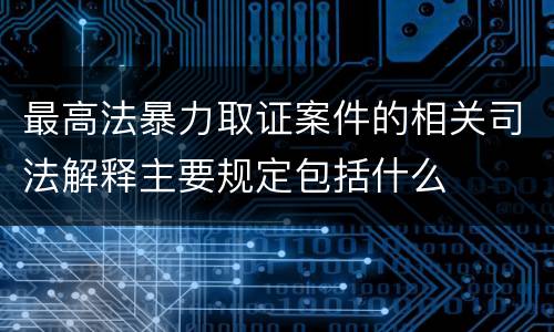最高法暴力取证案件的相关司法解释主要规定包括什么