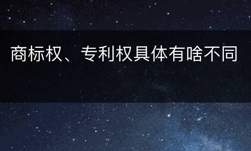 商标权、专利权具体有啥不同