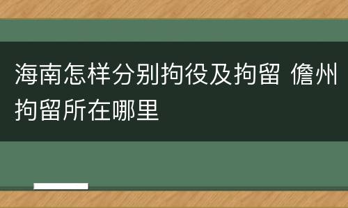 海南怎样分别拘役及拘留 儋州拘留所在哪里