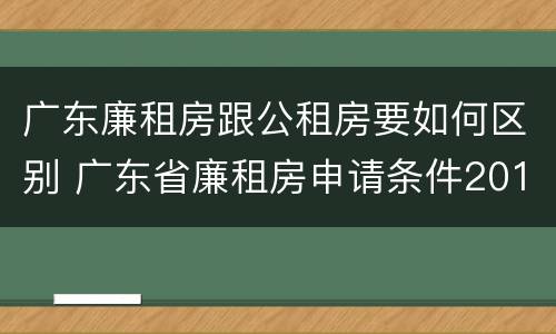 广东廉租房跟公租房要如何区别 广东省廉租房申请条件2019