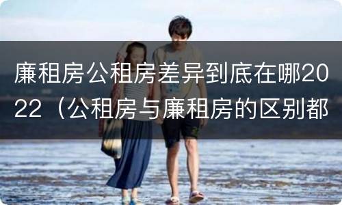廉租房公租房差异到底在哪2022（公租房与廉租房的区别都在此,别再搞错了!）