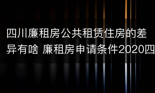 四川廉租房公共租赁住房的差异有啥 廉租房申请条件2020四川