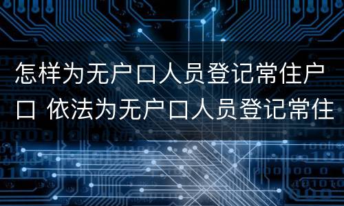 怎样为无户口人员登记常住户口 依法为无户口人员登记常住户口