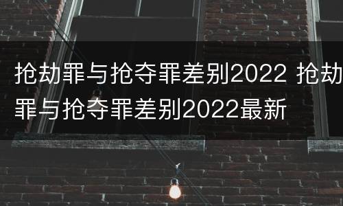 抢劫罪与抢夺罪差别2022 抢劫罪与抢夺罪差别2022最新