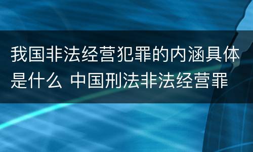 我国非法经营犯罪的内涵具体是什么 中国刑法非法经营罪