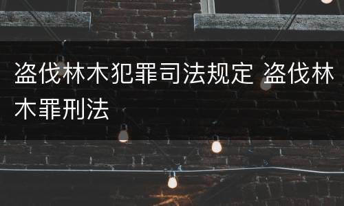 盗伐林木犯罪司法规定 盗伐林木罪刑法