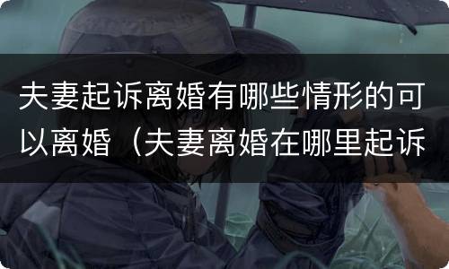 夫妻起诉离婚有哪些情形的可以离婚（夫妻离婚在哪里起诉离婚）