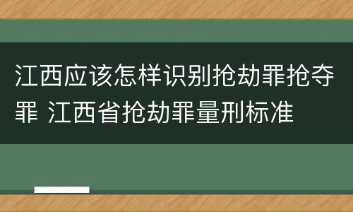 江西应该怎样识别抢劫罪抢夺罪 江西省抢劫罪量刑标准