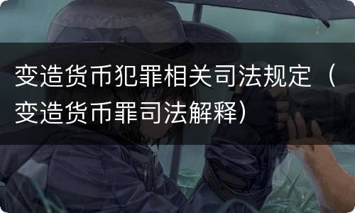变造货币犯罪相关司法规定（变造货币罪司法解释）