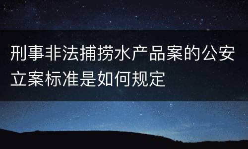 刑事非法捕捞水产品案的公安立案标准是如何规定