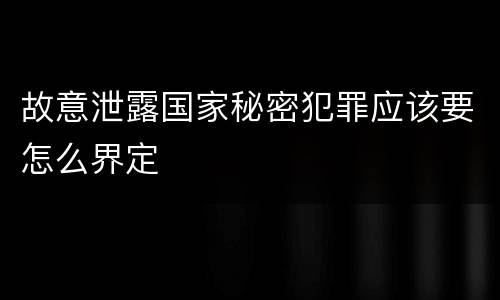 故意泄露国家秘密犯罪应该要怎么界定