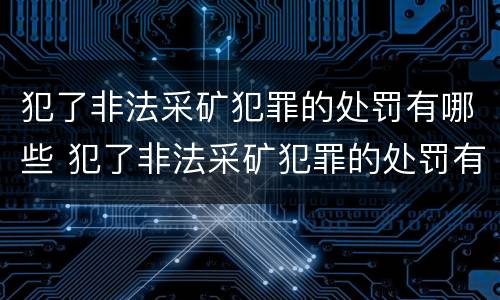 犯了非法采矿犯罪的处罚有哪些 犯了非法采矿犯罪的处罚有哪些种类
