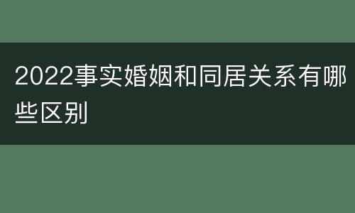 2022事实婚姻和同居关系有哪些区别