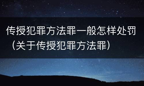 传授犯罪方法罪一般怎样处罚（关于传授犯罪方法罪）