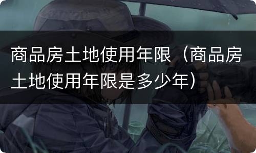 商品房土地使用年限（商品房土地使用年限是多少年）