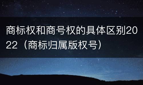 商标权和商号权的具体区别2022（商标归属版权号）