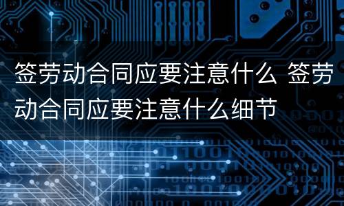 签劳动合同应要注意什么 签劳动合同应要注意什么细节