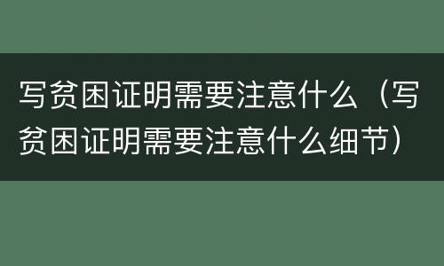 写贫困证明需要注意什么（写贫困证明需要注意什么细节）