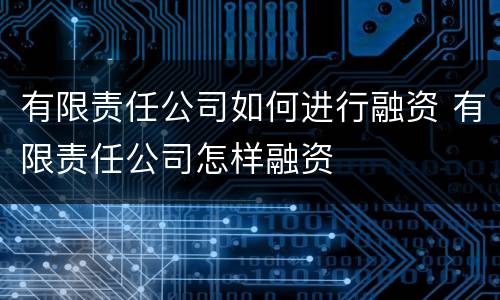 有限责任公司如何进行融资 有限责任公司怎样融资