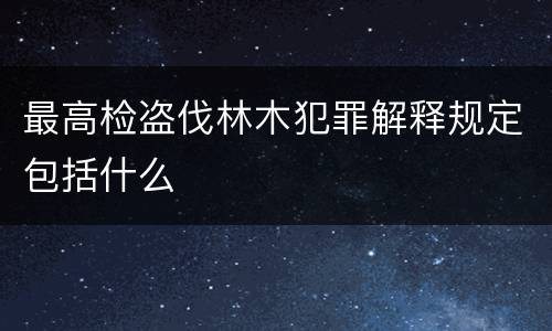 最高检盗伐林木犯罪解释规定包括什么