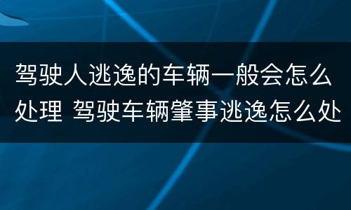 驾驶人逃逸的车辆一般会怎么处理 驾驶车辆肇事逃逸怎么处理