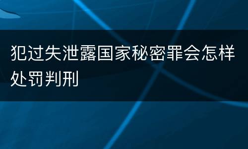 犯过失泄露国家秘密罪会怎样处罚判刑