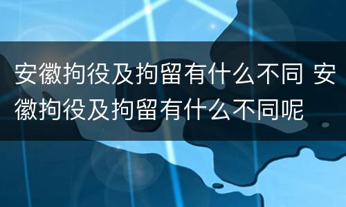 安徽拘役及拘留有什么不同 安徽拘役及拘留有什么不同呢